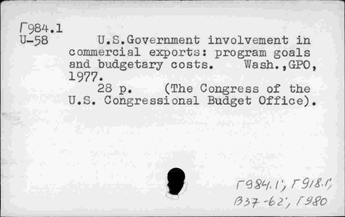 ﻿r984.1
U-58 U.S.Government involvement in commercial exports: program goals and budgetary costs. Wash.,GPO, 1977.
28 p. (The Congress of the U.S. Congressional Budget Office).
65? -bi',